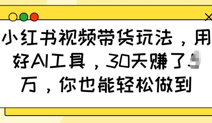 小红书视频带货玩法，用好AI工具，30天收益过W，你也能轻松做到-必智轻创社